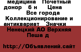 1) медицина : Почетный донор ( б/н ) › Цена ­ 2 100 - Все города Коллекционирование и антиквариат » Значки   . Ненецкий АО,Верхняя Пеша д.